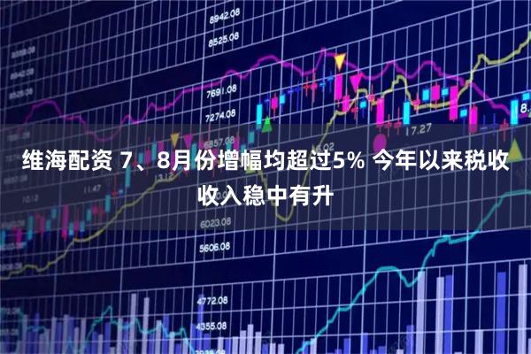 维海配资 7、8月份增幅均超过5% 今年以来税收收入稳中有升