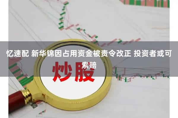 忆速配 新华锦因占用资金被责令改正 投资者或可索赔