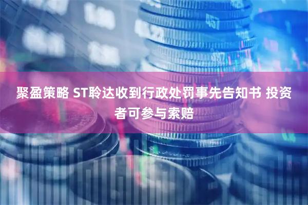 聚盈策略 ST聆达收到行政处罚事先告知书 投资者可参与索赔