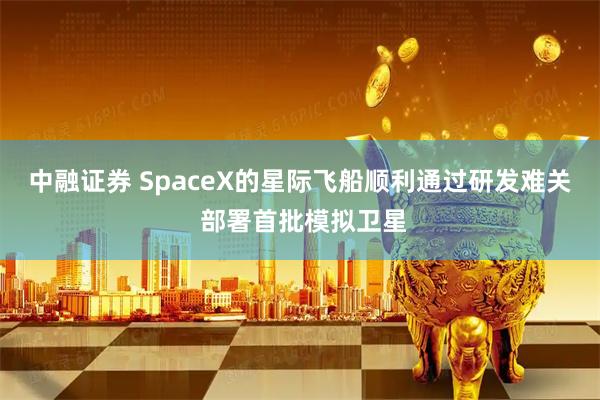中融证券 SpaceX的星际飞船顺利通过研发难关 部署首批模拟卫星