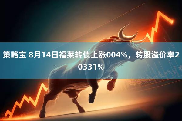 策略宝 8月14日福莱转债上涨004%，转股溢价率20331%