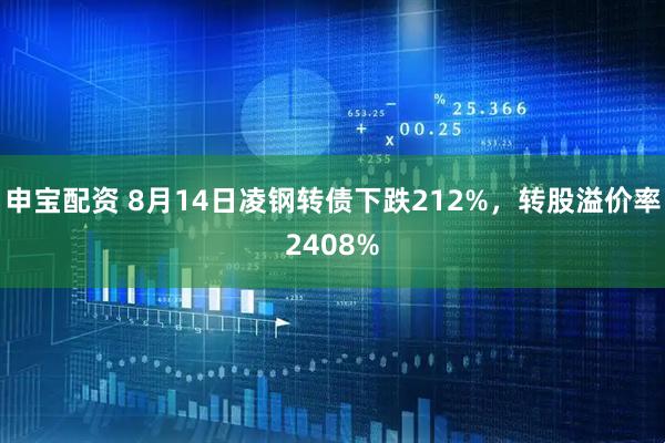 申宝配资 8月14日凌钢转债下跌212%，转股溢价率2408%