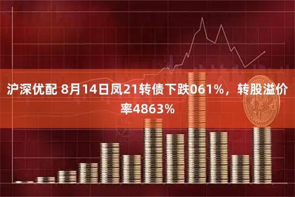沪深优配 8月14日凤21转债下跌061%，转股溢价率4863%