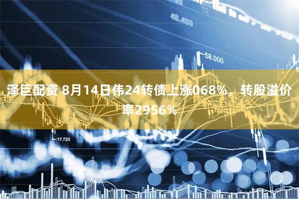 泽巨配资 8月14日伟24转债上涨068%，转股溢价率2956%