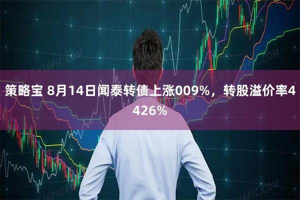 策略宝 8月14日闻泰转债上涨009%，转股溢价率4426%