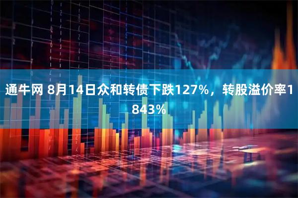 通牛网 8月14日众和转债下跌127%，转股溢价率1843%