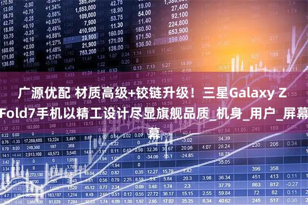 广源优配 材质高级+铰链升级！三星Galaxy Z Fold7手机以精工设计尽显旗舰品质_机身_用户_屏幕