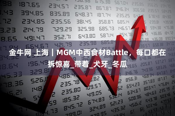 金牛网 上海｜MGM中西食材Battle，每口都在拆惊喜_带着_犬牙_冬瓜