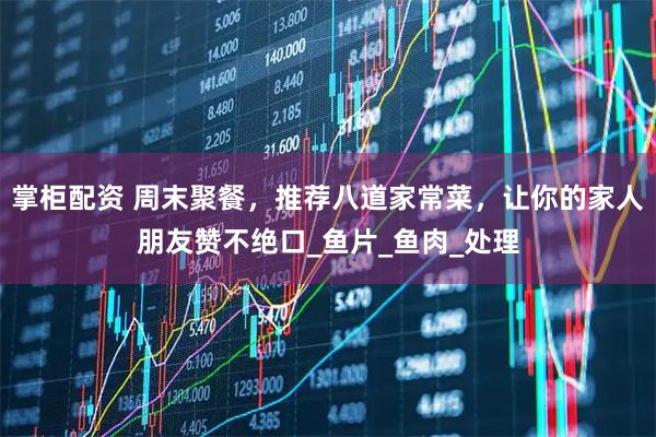 掌柜配资 周末聚餐，推荐八道家常菜，让你的家人朋友赞不绝口_鱼片_鱼肉_处理