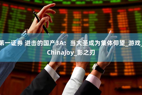 第一证券 进击的国产3A：当大圣成为集体仰望_游戏_ChinaJoy_影之刃