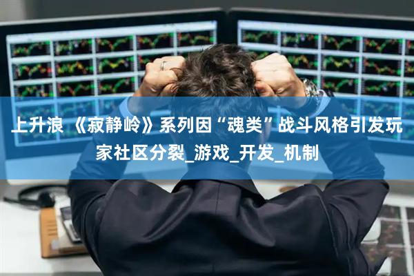 上升浪 《寂静岭》系列因“魂类”战斗风格引发玩家社区分裂_游戏_开发_机制