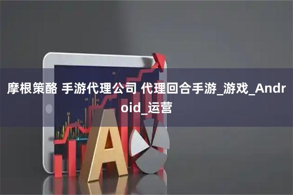 摩根策酪 手游代理公司 代理回合手游_游戏_Android_运营