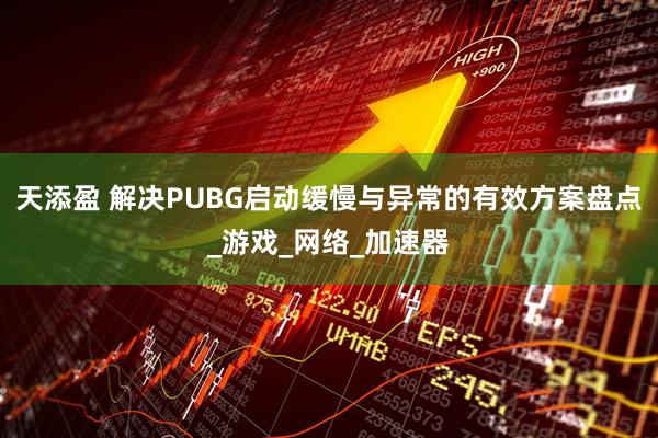 天添盈 解决PUBG启动缓慢与异常的有效方案盘点_游戏_网络_加速器