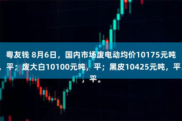粤友钱 8月6日，国内市场废电动均价10175元吨，平；废大白10100元吨，平；黑皮10425元吨，平。