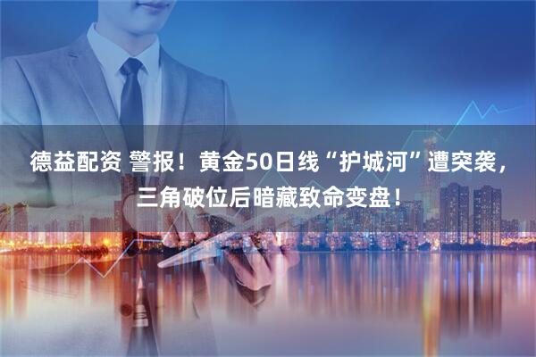 德益配资 警报！黄金50日线“护城河”遭突袭，三角破位后暗藏致命变盘！