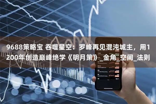 9688策略宝 吞噬星空：罗峰再见混沌城主，用1200年创造巅峰绝学《明月策》_金角_空间_法则