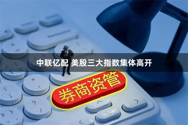 中联亿配 美股三大指数集体高开
