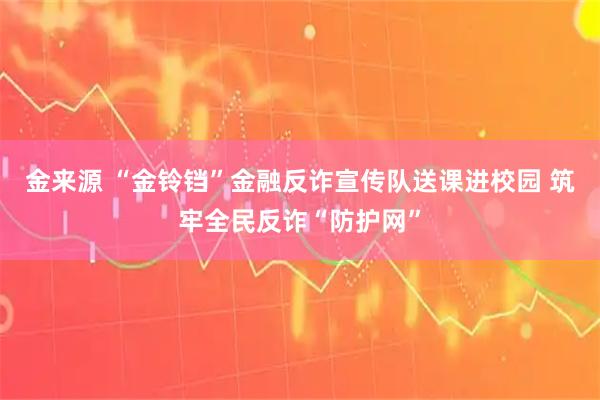 金来源 “金铃铛”金融反诈宣传队送课进校园 筑牢全民反诈“防护网”