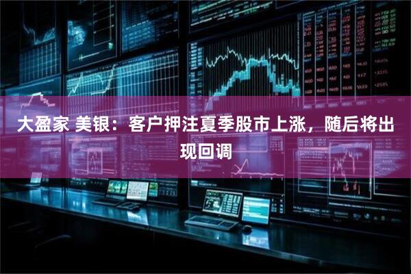 大盈家 美银：客户押注夏季股市上涨，随后将出现回调