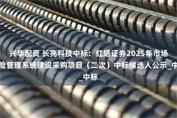 兴华配资 长亮科技中标:红塔证券2025年市场风险管理系统建设采购项目(二次)中标候选人公示_中标