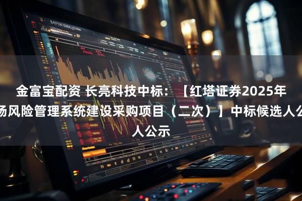 金富宝配资 长亮科技中标：【红塔证券2025年市场风险管理系统建设采购项目（二次）】中标候选人公示
