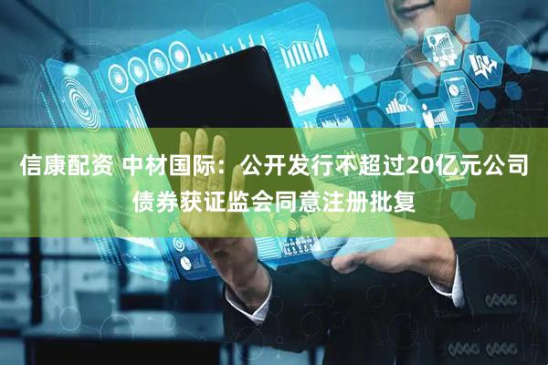 信康配资 中材国际：公开发行不超过20亿元公司债券获证监会同意注册批复