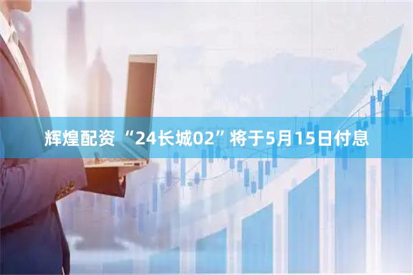 辉煌配资 “24长城02”将于5月15日付息