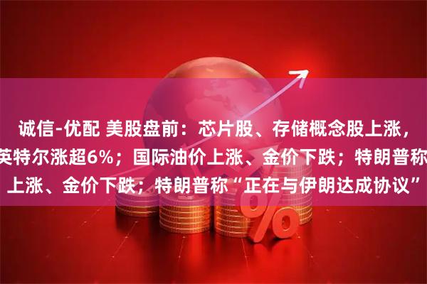 诚信-优配 美股盘前：芯片股、存储概念股上涨，迈威尔科技涨超14%，英特尔涨超6%；国际油价上涨、金价下跌；特朗普称“正在与伊朗达成协议”