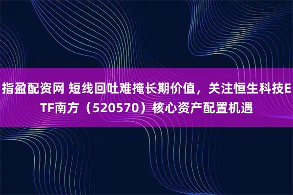 指盈配资网 短线回吐难掩长期价值,关注恒生科技ETF南方(520570)核心资产配置机遇