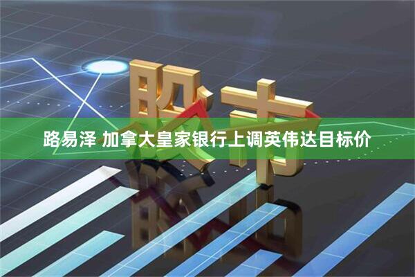 路易泽 加拿大皇家银行上调英伟达目标价