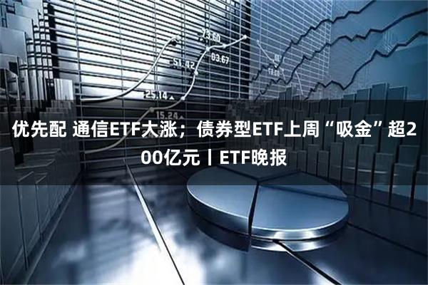 优先配 通信ETF大涨；债券型ETF上周“吸金”超200亿元丨ETF晚报