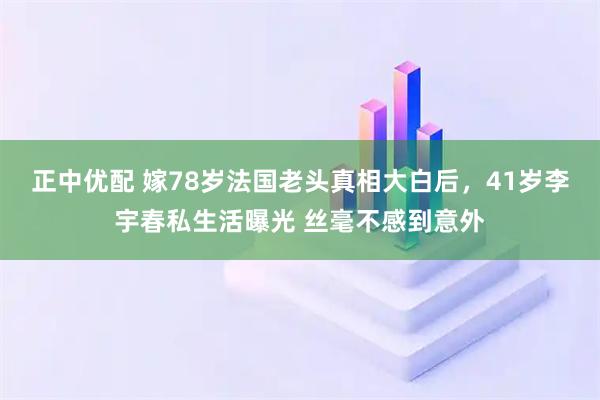 正中优配 嫁78岁法国老头真相大白后，41岁李宇春私生活曝光 丝毫不感到意外