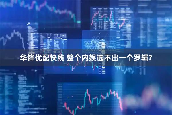 华锋优配快线 整个内娱选不出一个罗辑?