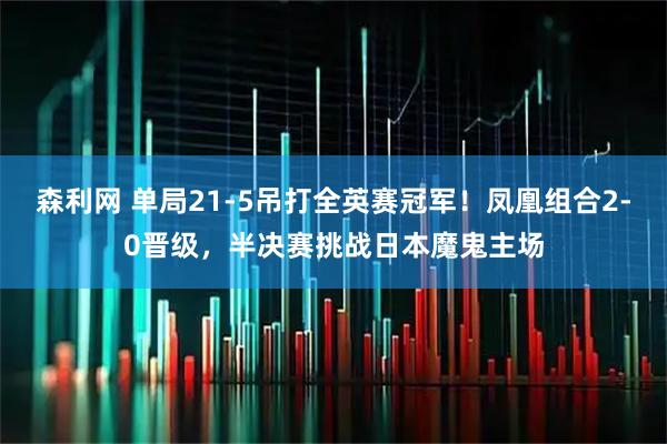 森利网 单局21-5吊打全英赛冠军！凤凰组合2-0晋级，半决赛挑战日本魔鬼主场
