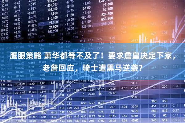 鹰眼策略 萧华都等不及了！要求詹皇决定下家，老詹回应，骑士遭黑马逆袭？
