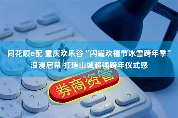 同花顺e配 重庆欢乐谷“闪耀欢禧节冰雪跨年季”浪漫启幕 打造山城超强跨年仪式感