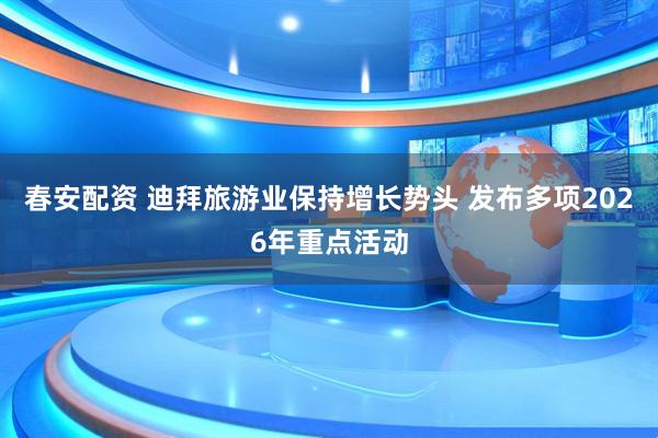 春安配资 迪拜旅游业保持增长势头 发布多项2026年重点活动