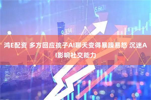 鸿E配资 多方回应孩子AI聊天变得暴躁易怒 沉迷AI影响社交能力