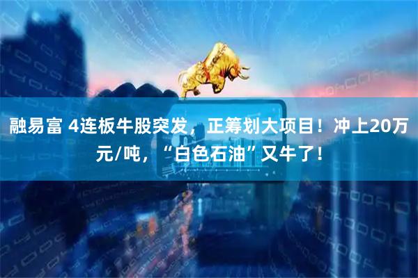 融易富 4连板牛股突发，正筹划大项目！冲上20万元/吨，“白色石油”又牛了！