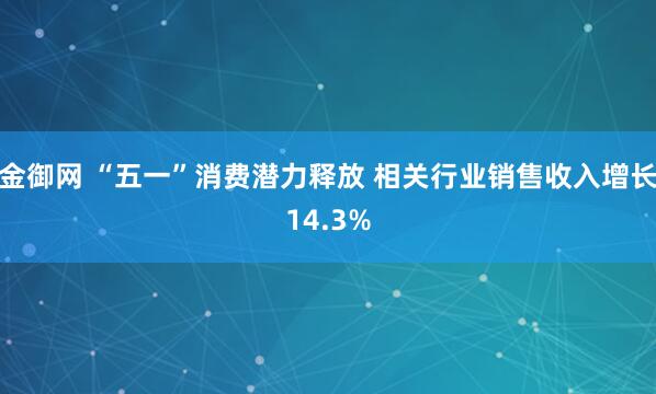 金御网 “五一”消费潜力释放 相关行业销售收入增长14.3%