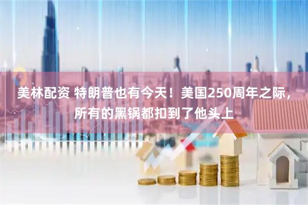 美林配资 特朗普也有今天!美国250周年之际,所有的黑锅都扣到了他头上