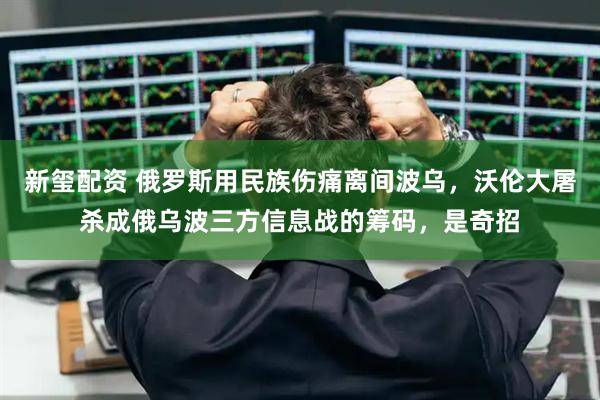 新玺配资 俄罗斯用民族伤痛离间波乌,沃伦大屠杀成俄乌波三方信息战的筹码,是奇招